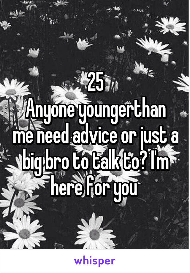 25
Anyone youngerthan me need advice or just a big bro to talk to? I'm here for you 