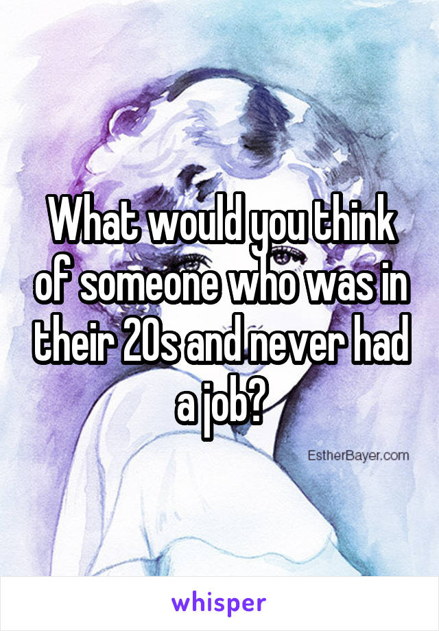 What would you think of someone who was in their 20s and never had a job?