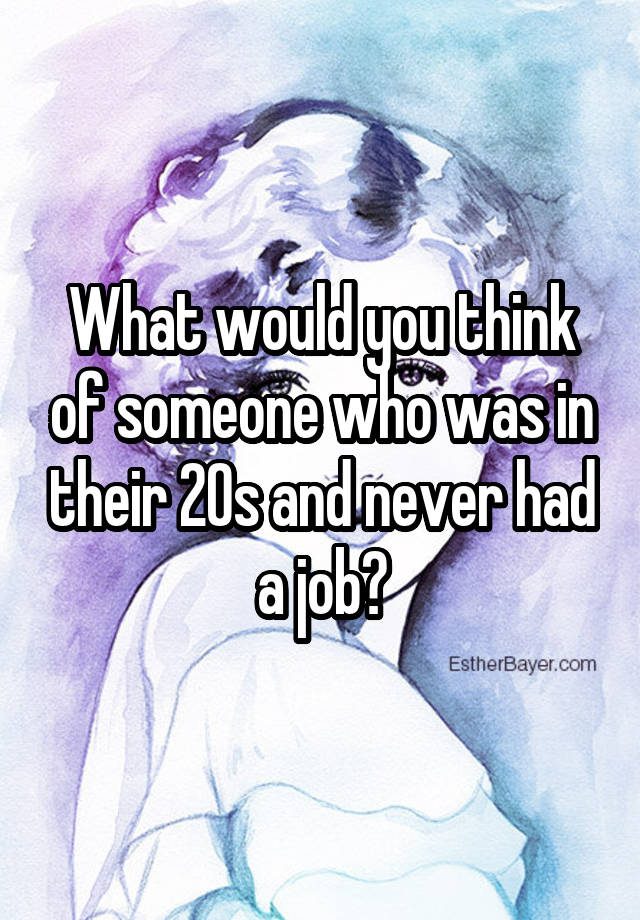 What would you think of someone who was in their 20s and never had a job?