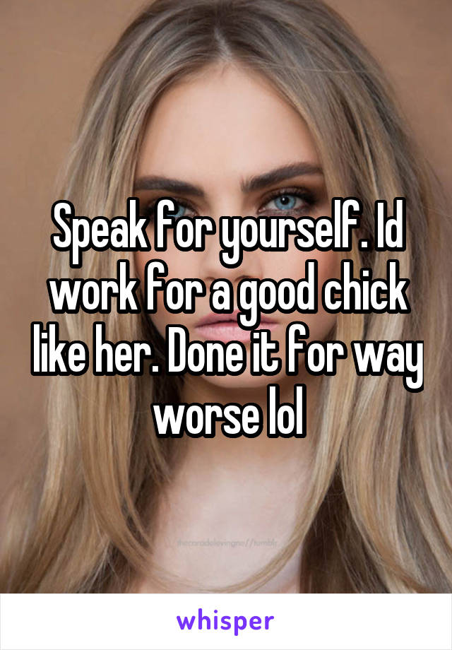 Speak for yourself. Id work for a good chick like her. Done it for way worse lol