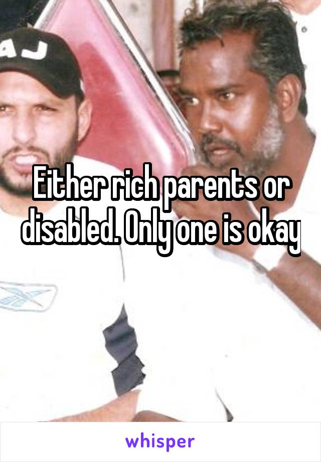 Either rich parents or disabled. Only one is okay 