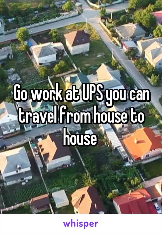 Go work at UPS you can travel from house to house 