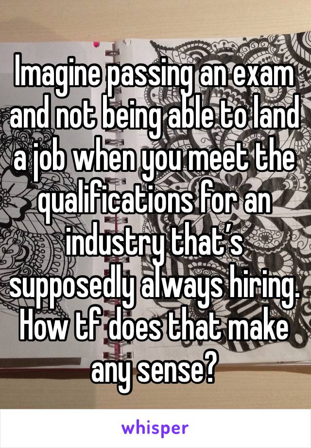 Imagine passing an exam and not being able to land a job when you meet the qualifications for an industry that’s supposedly always hiring. How tf does that make any sense?