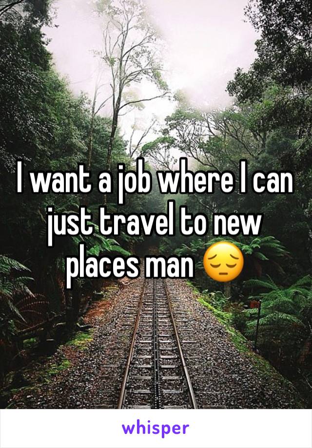 I want a job where I can just travel to new places man 😔