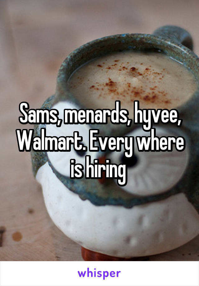 Sams, menards, hyvee, Walmart. Every where is hiring 