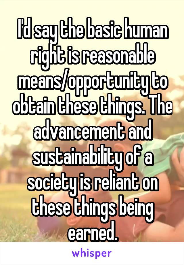 I'd say the basic human right is reasonable means/opportunity to obtain these things. The advancement and sustainability of a society is reliant on these things being earned.