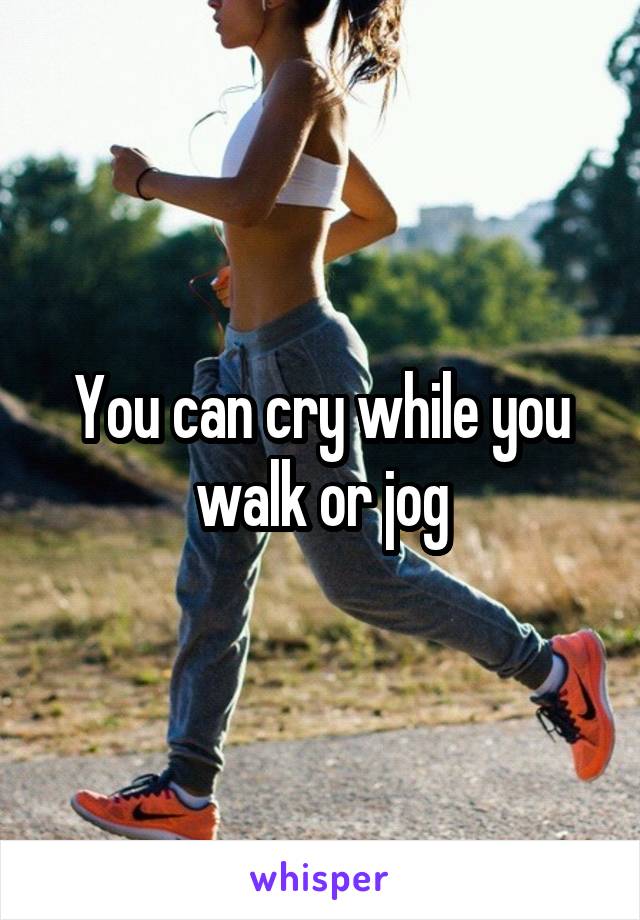 You can cry while you walk or jog