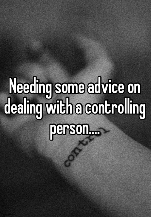 Needing some advice on dealing with a controlling person….