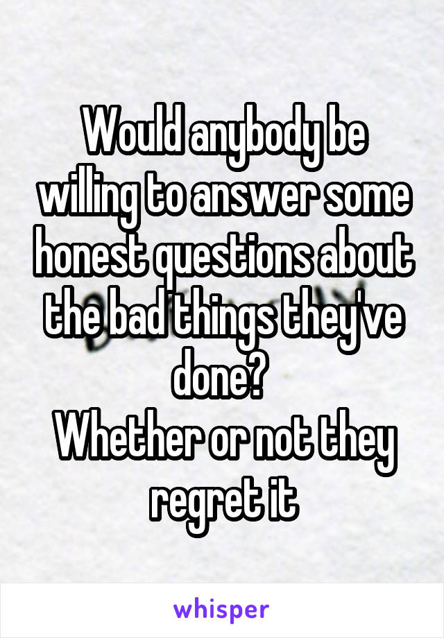 Would anybody be willing to answer some honest questions about the bad things they've done? 
Whether or not they regret it