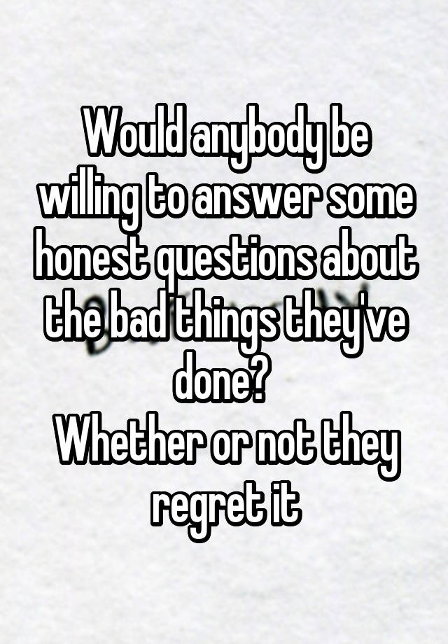 Would anybody be willing to answer some honest questions about the bad things they've done? 
Whether or not they regret it