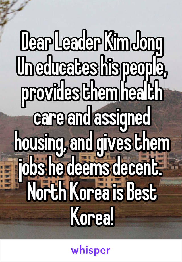 Dear Leader Kim Jong Un educates his people, provides them health care and assigned housing, and gives them jobs he deems decent.  North Korea is Best Korea!