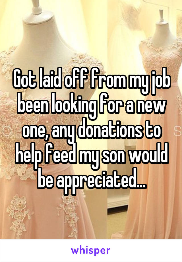 Got laid off from my job been looking for a new one, any donations to help feed my son would be appreciated...