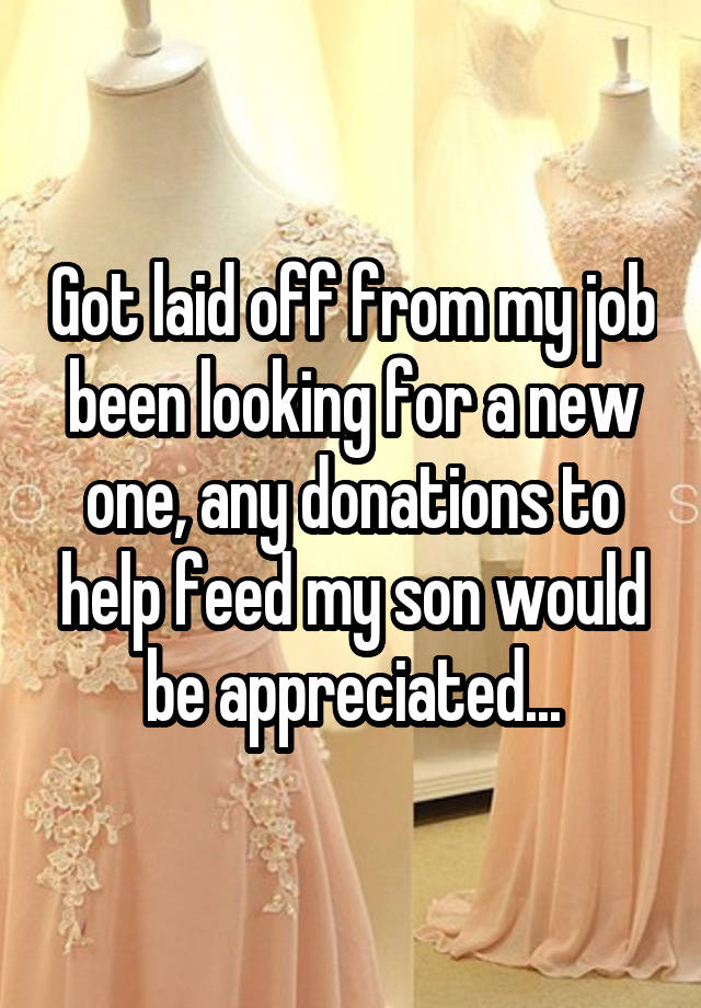 Got laid off from my job been looking for a new one, any donations to help feed my son would be appreciated...