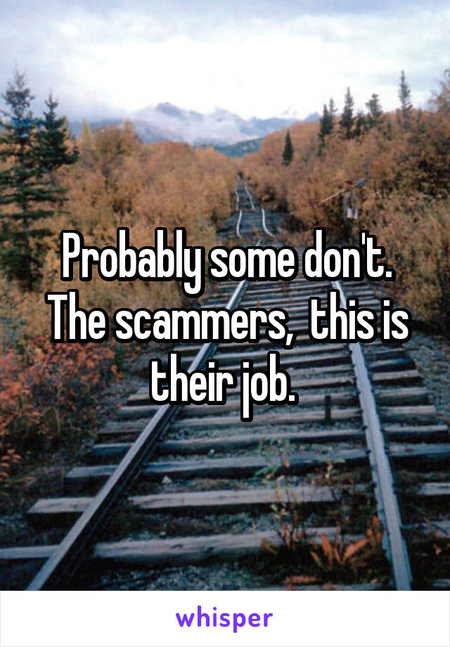 Probably some don't. The scammers,  this is their job. 