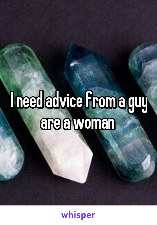 I need advice from a guy are a woman 