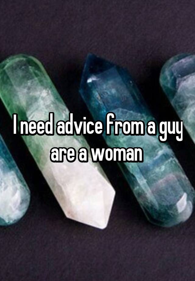 I need advice from a guy are a woman 