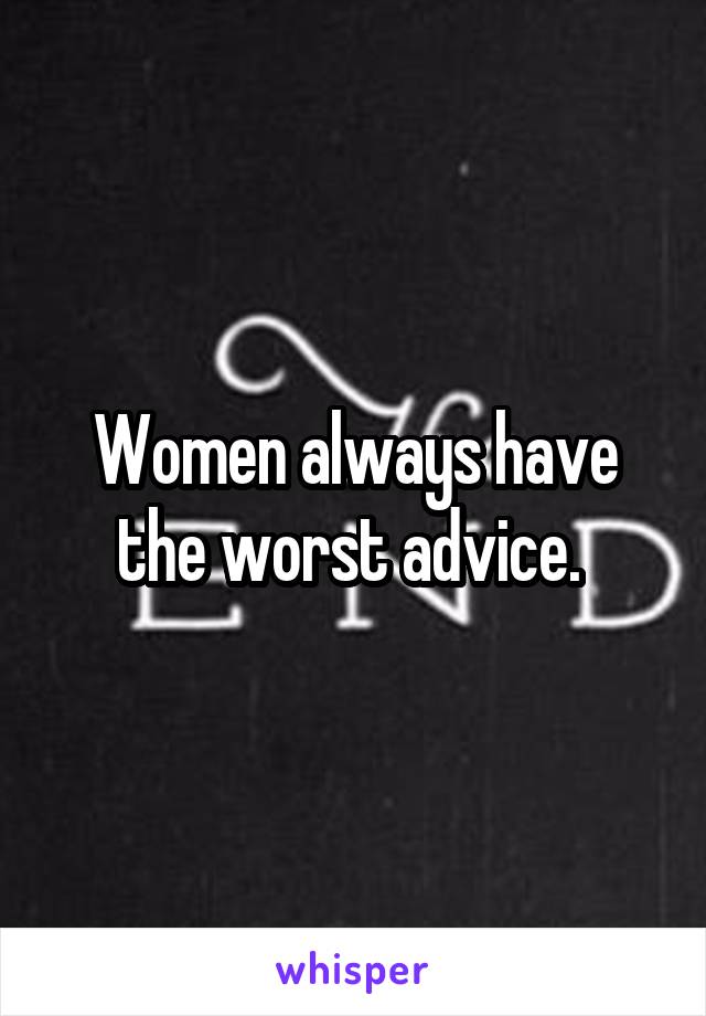 Women always have the worst advice. 