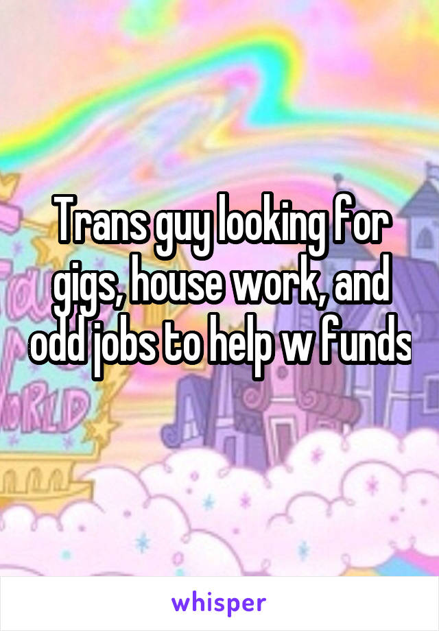 Trans guy looking for gigs, house work, and odd jobs to help w funds 