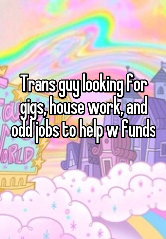 Trans guy looking for gigs, house work, and odd jobs to help w funds 