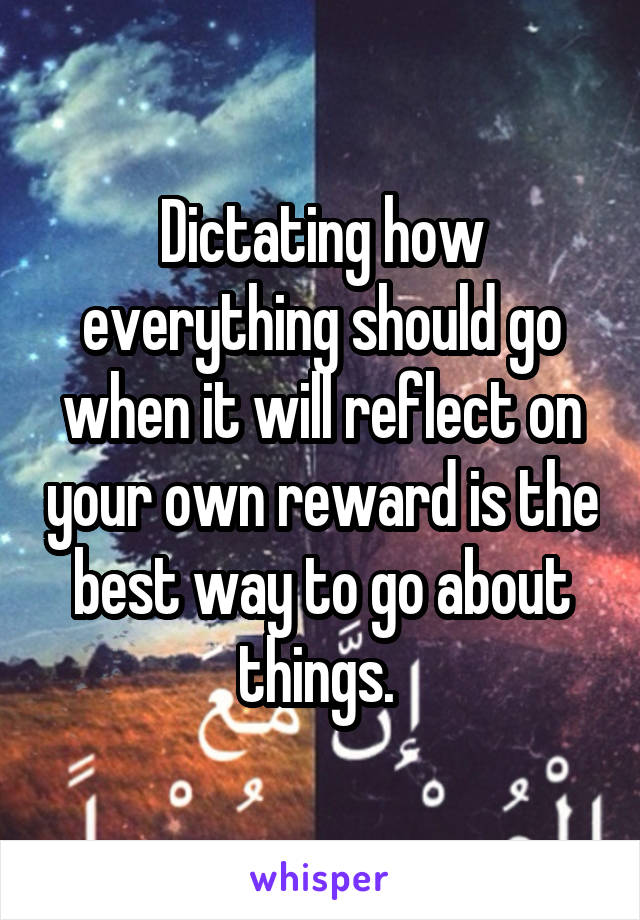 Dictating how everything should go when it will reflect on your own reward is the best way to go about things. 