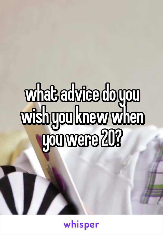 what advice do you wish you knew when you were 20?