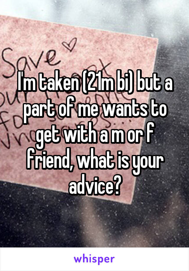 I'm taken (21m bi) but a part of me wants to get with a m or f friend, what is your advice?