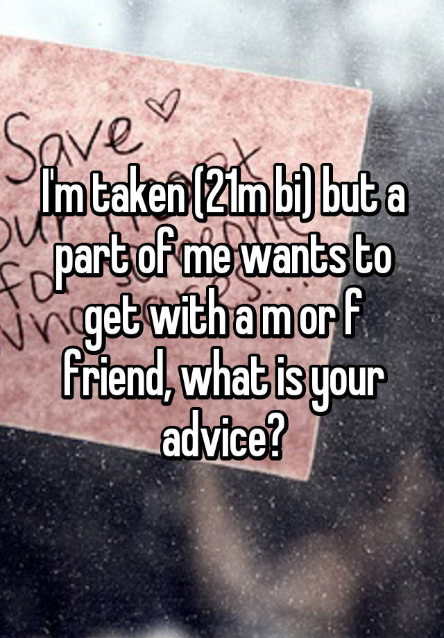 I'm taken (21m bi) but a part of me wants to get with a m or f friend, what is your advice?