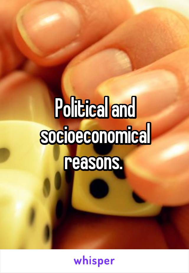 Political and socioeconomical reasons. 