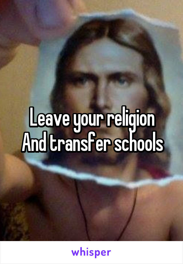 Leave your religion
And transfer schools