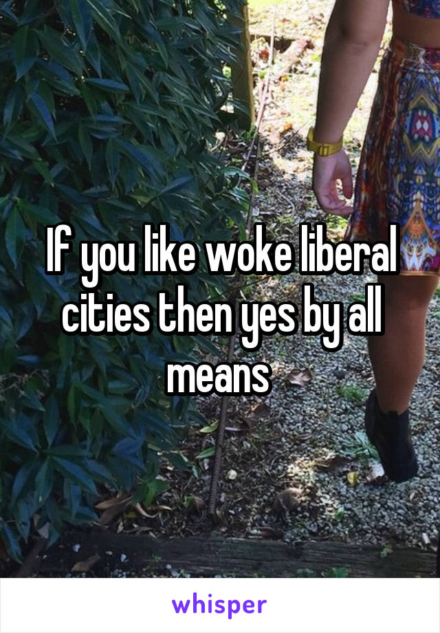 If you like woke liberal cities then yes by all means 