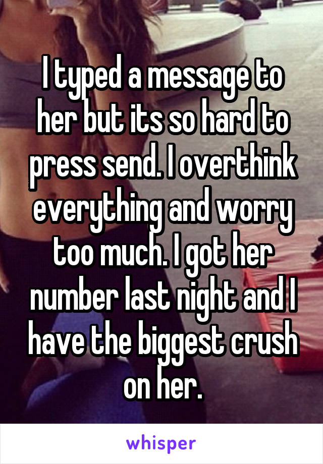 I typed a message to her but its so hard to press send. I overthink everything and worry too much. I got her number last night and I have the biggest crush on her.