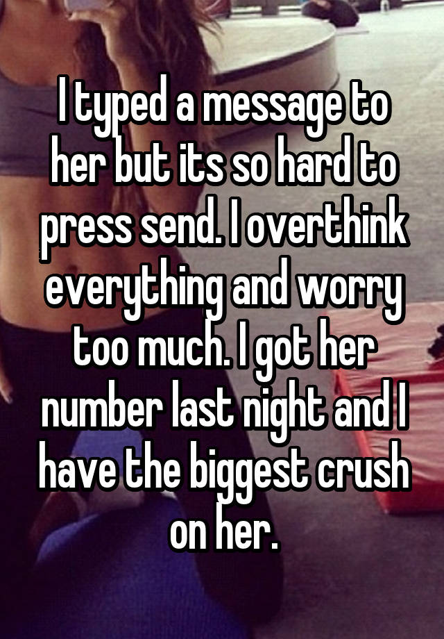 I typed a message to her but its so hard to press send. I overthink everything and worry too much. I got her number last night and I have the biggest crush on her.