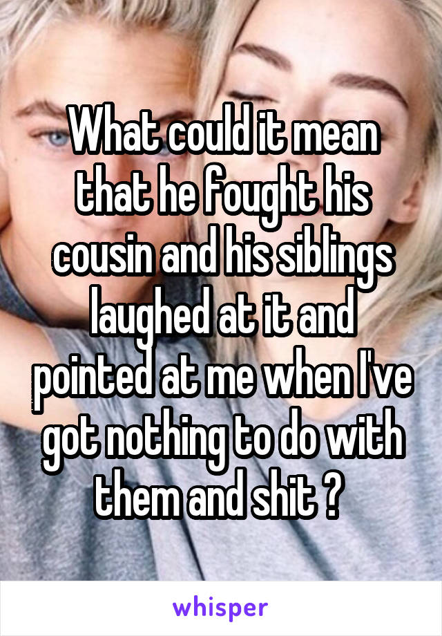 What could it mean that he fought his cousin and his siblings laughed at it and pointed at me when I've got nothing to do with them and shit ? 