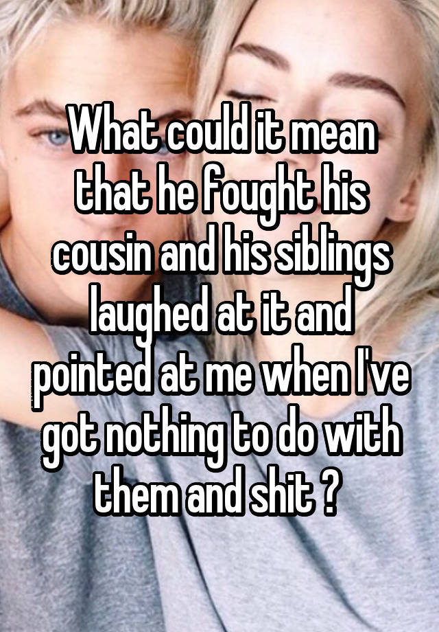 What could it mean that he fought his cousin and his siblings laughed at it and pointed at me when I've got nothing to do with them and shit ? 