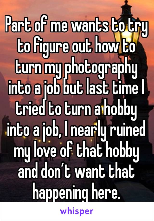 Part of me wants to try to figure out how to turn my photography into a job but last time I tried to turn a hobby into a job, I nearly ruined my love of that hobby and don’t want that happening here.