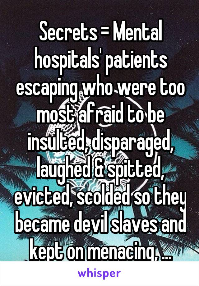 Secrets = Mental hospitals' patients escaping who were too most afraid to be insulted, disparaged, laughed & spitted, evicted, scolded so they became devil slaves and kept on menacing, ...