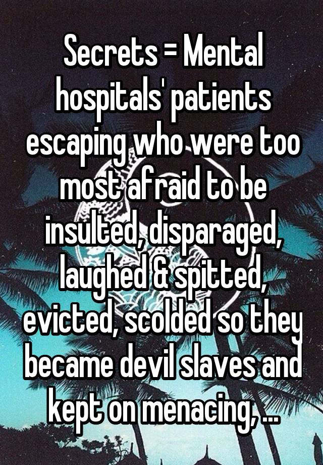 Secrets = Mental hospitals' patients escaping who were too most afraid to be insulted, disparaged, laughed & spitted, evicted, scolded so they became devil slaves and kept on menacing, ...