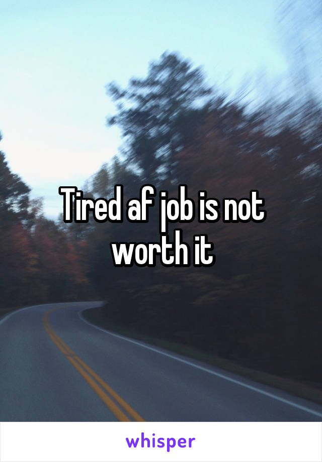 Tired af job is not worth it