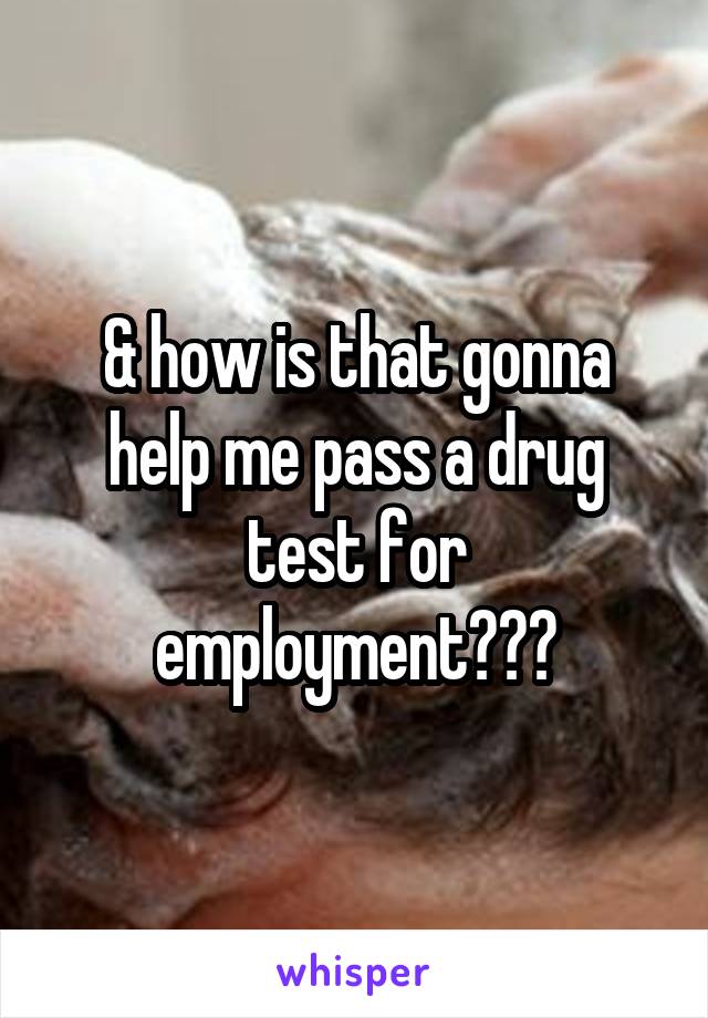 & how is that gonna help me pass a drug test for employment???