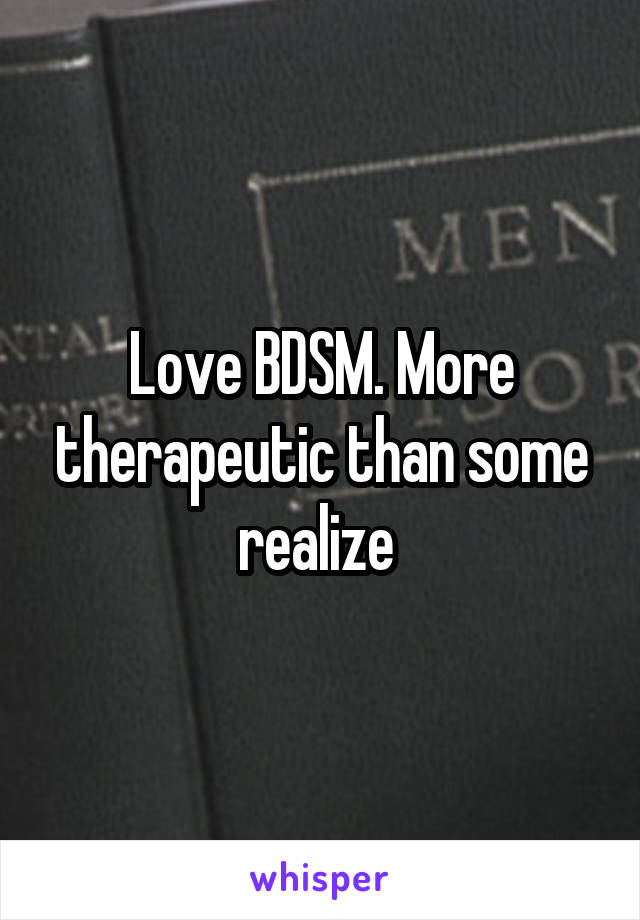 Love BDSM. More therapeutic than some realize 