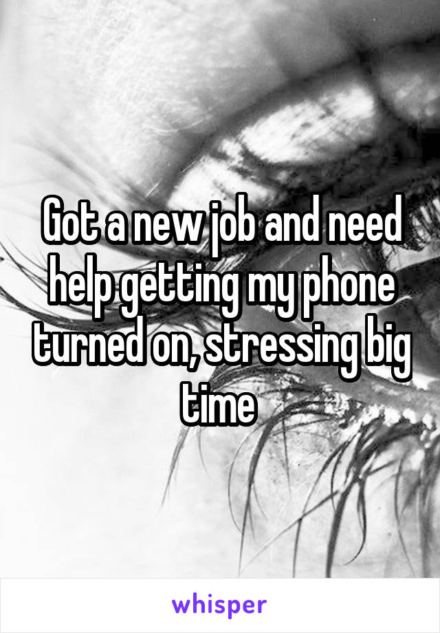 Got a new job and need help getting my phone turned on, stressing big time 