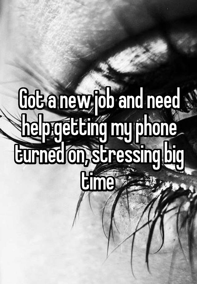 Got a new job and need help getting my phone turned on, stressing big time 