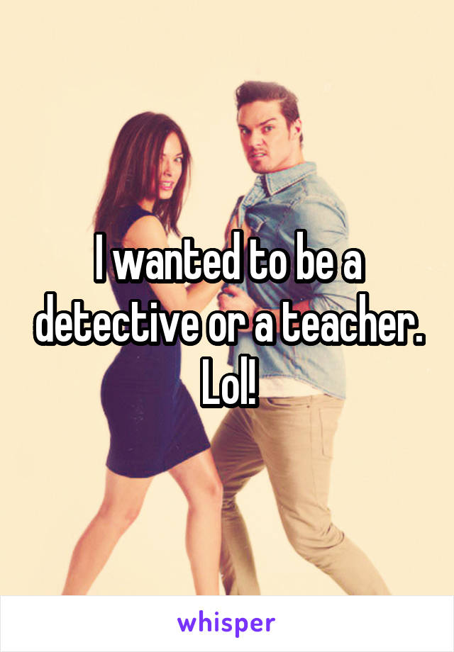 I wanted to be a detective or a teacher. Lol!