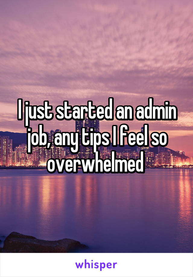 I just started an admin job, any tips I feel so overwhelmed 