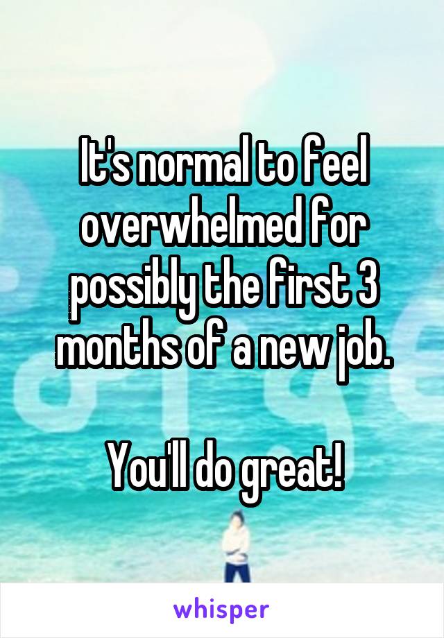 It's normal to feel overwhelmed for possibly the first 3 months of a new job.

You'll do great!