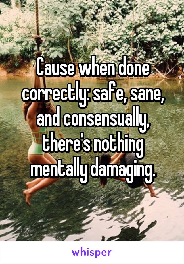 Cause when done correctly: safe, sane, and consensually, there's nothing mentally damaging.
