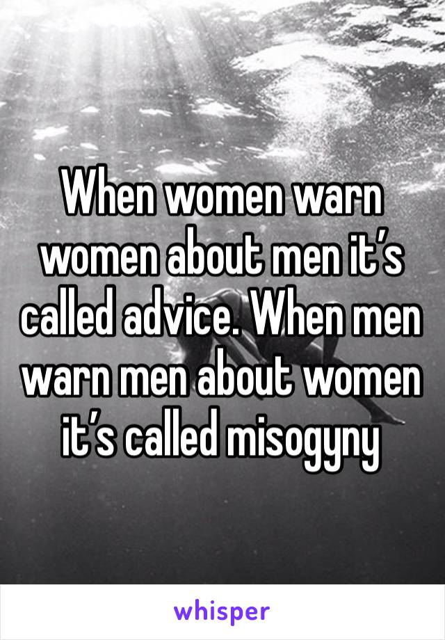 When women warn women about men it’s called advice. When men warn men about women it’s called misogyny 