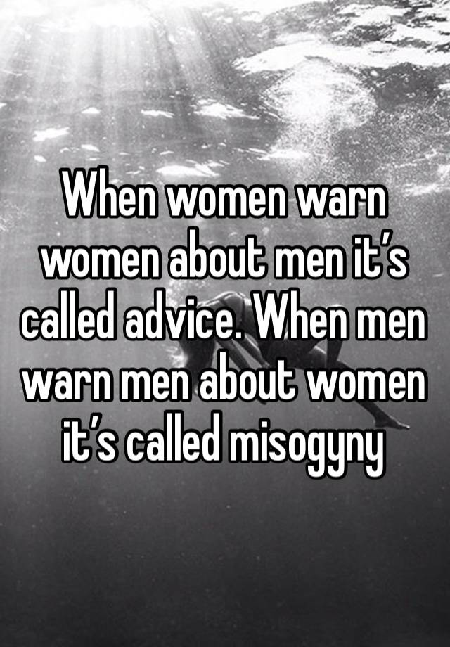 When women warn women about men it’s called advice. When men warn men about women it’s called misogyny 