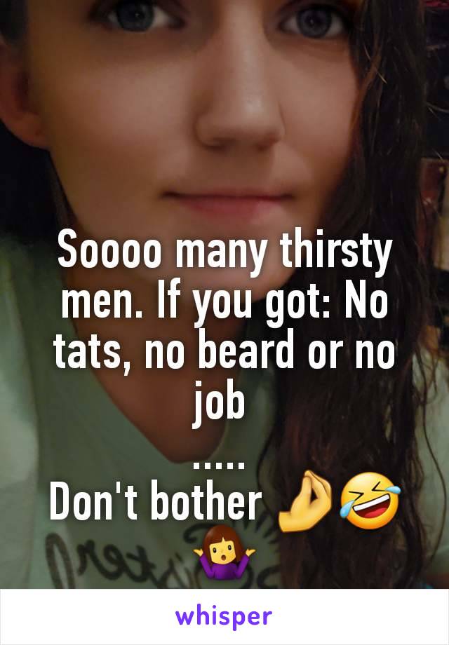 Soooo many thirsty men. If you got: No tats, no beard or no job 
..... 
Don't bother 🤌🤣🤷‍♀️