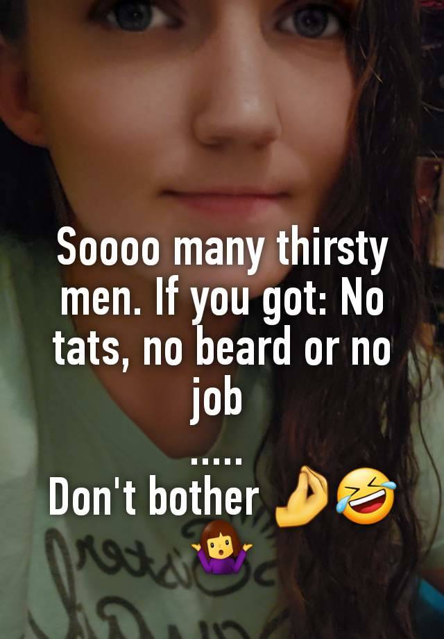 Soooo many thirsty men. If you got: No tats, no beard or no job 
..... 
Don't bother 🤌🤣🤷‍♀️